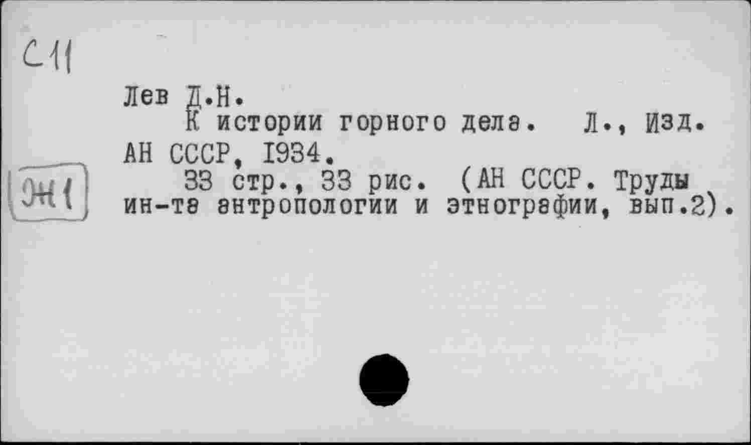 ﻿at
ОН(
Лев Д.Н.
К истории горного делэ. л., ИЗД.
АН ГГСР Т9Ч4
33 стр., 33 рис. (АН СССР. Труды ин-тэ антропологии и этнографии, вып.2).